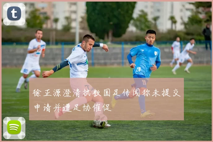 徐正源澄清执教国足传闻称未提交申请并遭足协催促