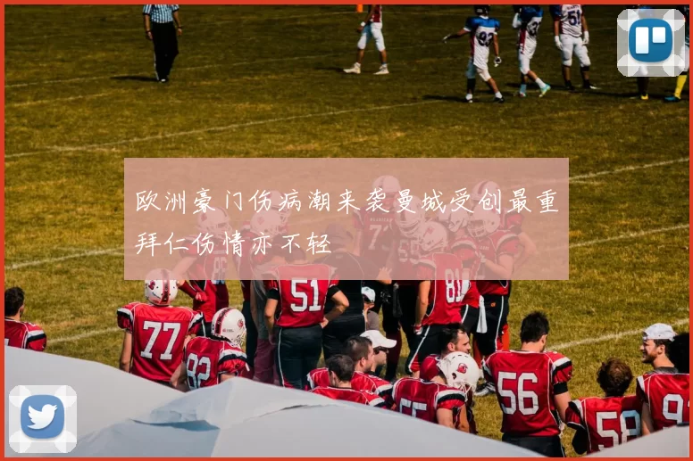 欧洲豪门伤病潮来袭曼城受创最重拜仁伤情亦不轻