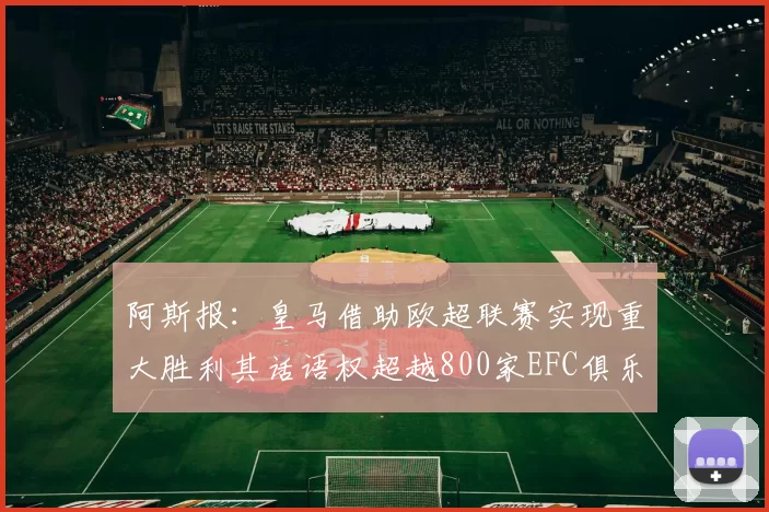 阿斯报：皇马借助欧超联赛实现重大胜利其话语权超越800家EFC俱乐部总和