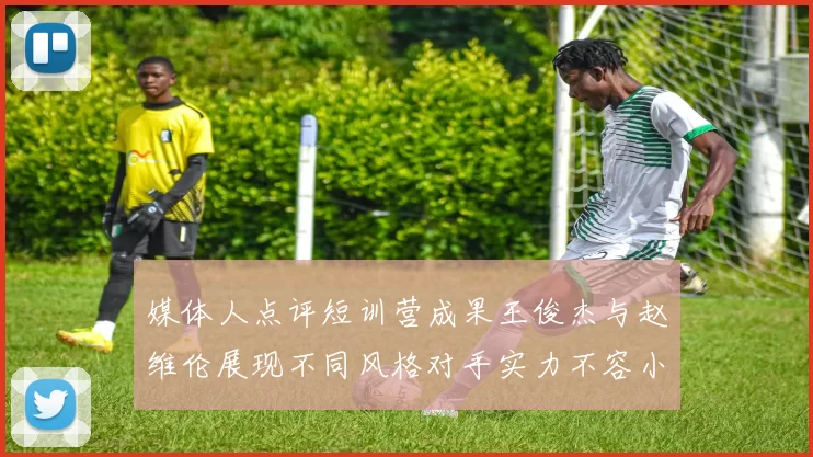 媒体人点评短训营成果王俊杰与赵维伦展现不同风格对手实力不容小觑