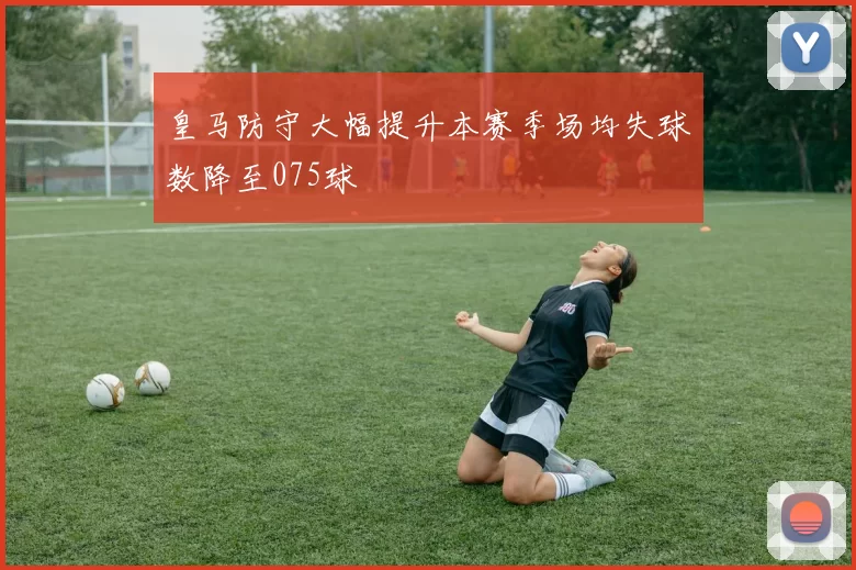 皇马防守大幅提升本赛季场均失球数降至075球