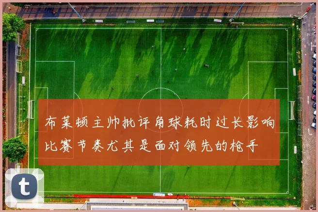 布莱顿主帅批评角球耗时过长影响比赛节奏尤其是面对领先的枪手