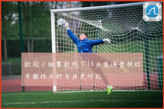 欧冠小组赛新规下16分直通晋级的可能性分析与历史对比