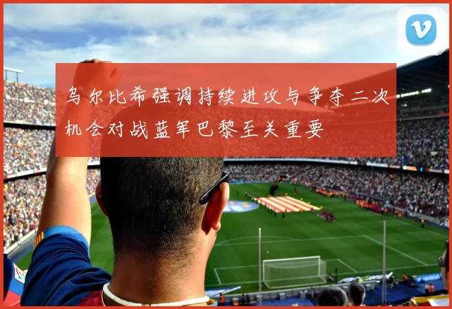 乌尔比希强调持续进攻与争夺二次机会对战蓝军巴黎至关重要