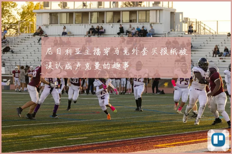 尼日利亚主播穿马竞外套买报纸被误认成卢克曼的趣事