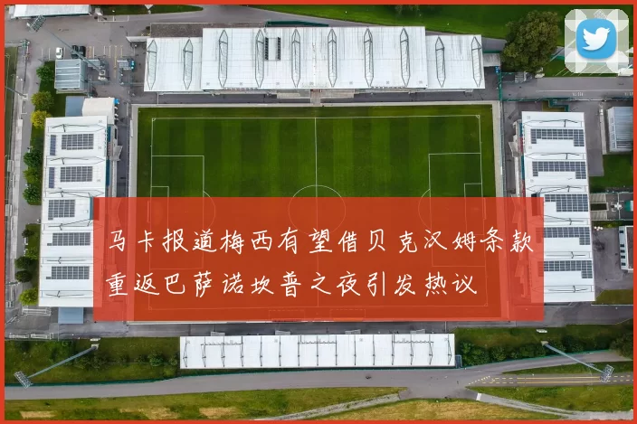 马卡报道梅西有望借贝克汉姆条款重返巴萨诺坎普之夜引发热议