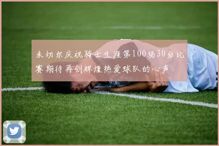 米切尔庆祝骑士生涯第100场30分比赛期待再创辉煌热爱球队的心声