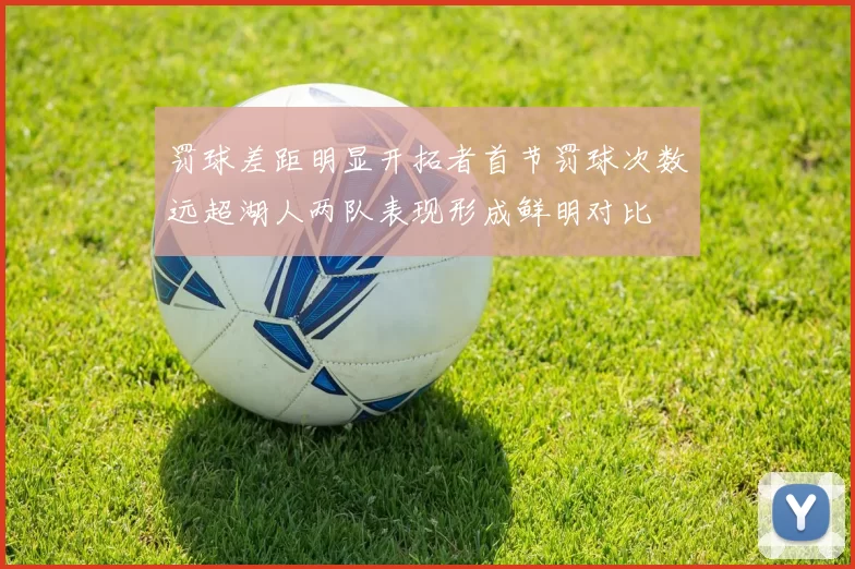 罚球差距明显开拓者首节罚球次数远超湖人两队表现形成鲜明对比
