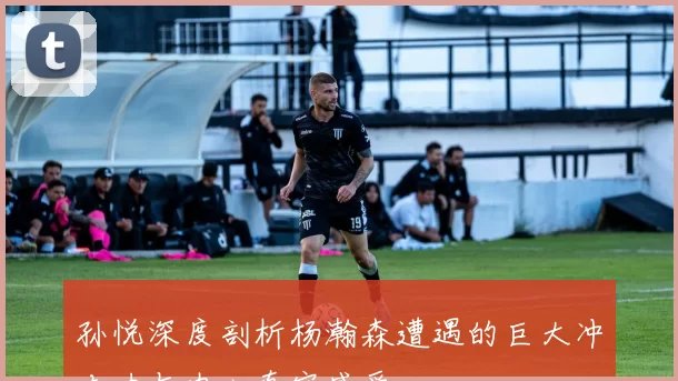 孙悦深度剖析杨瀚森遭遇的巨大冲击力与内心真实感受