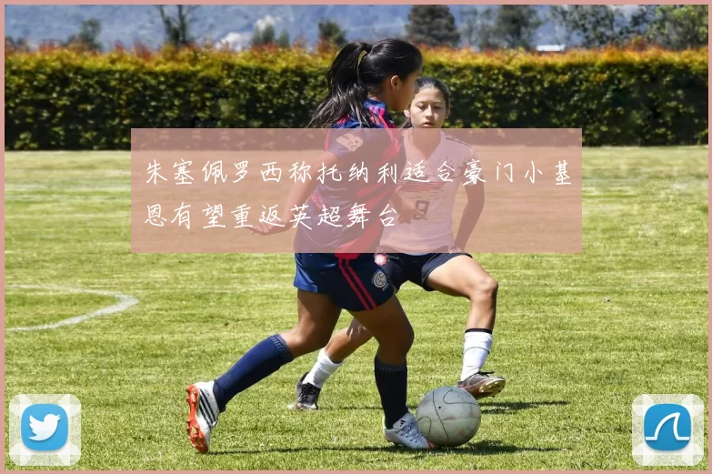 朱塞佩罗西称托纳利适合豪门小基恩有望重返英超舞台