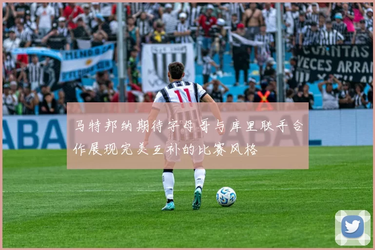 马特邦纳期待字母哥与库里联手合作展现完美互补的比赛风格