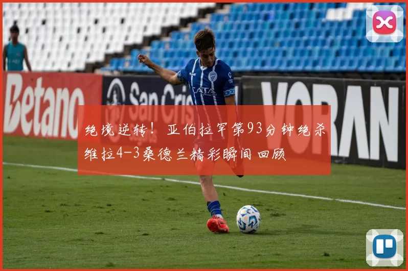 绝境逆转！亚伯拉罕第93分钟绝杀维拉4-3桑德兰精彩瞬间回顾
