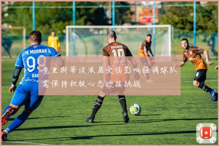 克里斯蒂谈浓眉受伤影响强调球队需保持积极心态迎接挑战