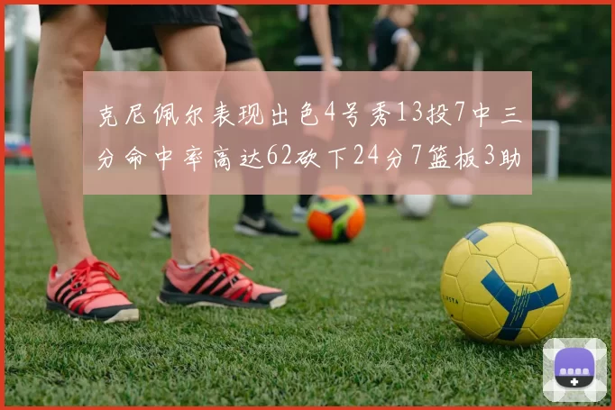 克尼佩尔表现出色4号秀13投7中三分命中率高达62砍下24分7篮板3助攻