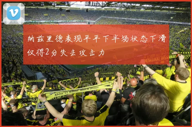 纳兹里德表现平平下半场状态下滑仅得2分失去攻击力