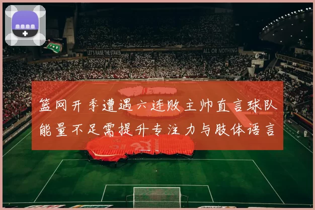 篮网开季遭遇六连败主帅直言球队能量不足需提升专注力与肢体语言