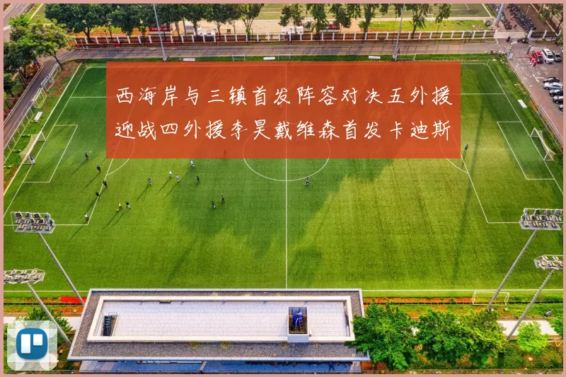 西海岸与三镇首发阵容对决五外援迎战四外援李昊戴维森首发卡迪斯出战