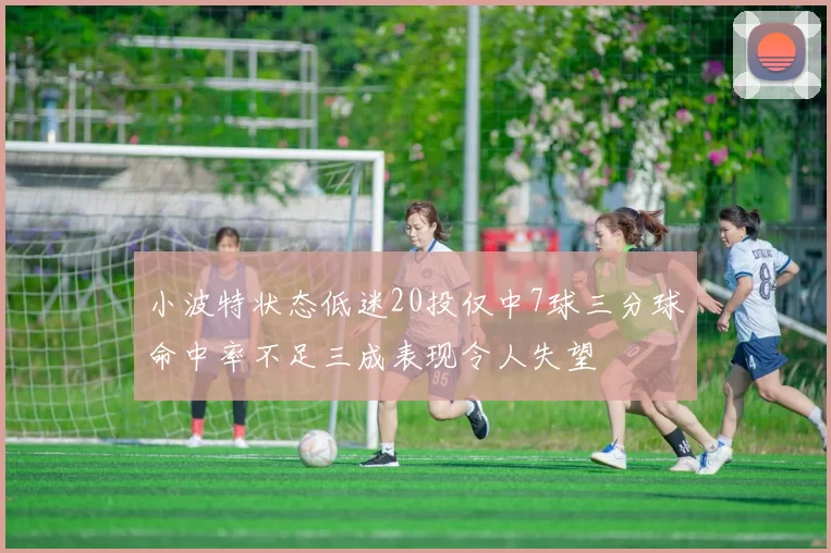 小波特状态低迷20投仅中7球三分球命中率不足三成表现令人失望