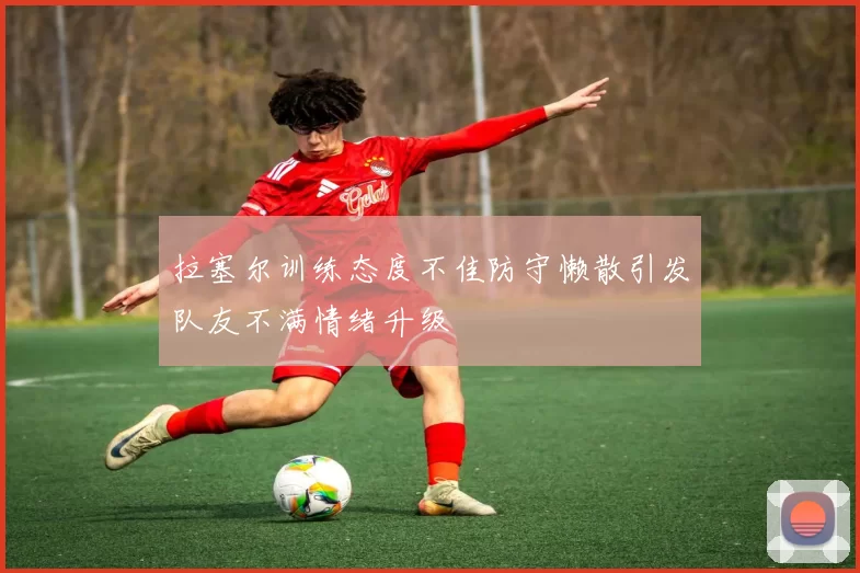 拉塞尔训练态度不佳防守懒散引发队友不满情绪升级