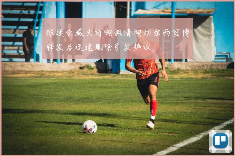 球迷会藏头诗嘲讽清湖切尔西官博转发后迅速删除引发热议