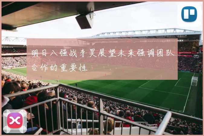 明日八强战李昊展望未来强调团队合作的重要性