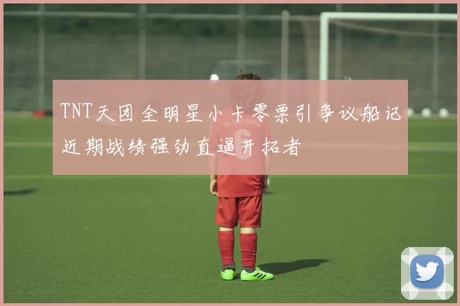 TNT天团全明星小卡零票引争议船记近期战绩强劲直逼开拓者