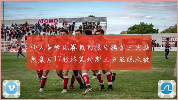 76人黄蜂比赛裁判报告揭示三次漏判最后17秒格莱姆斯三分犯规未被判罚