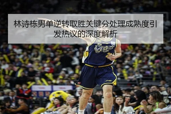 林诗栋男单逆转取胜关键分处理成熟度引发热议的深度解析 - KAIYUNSPORTS