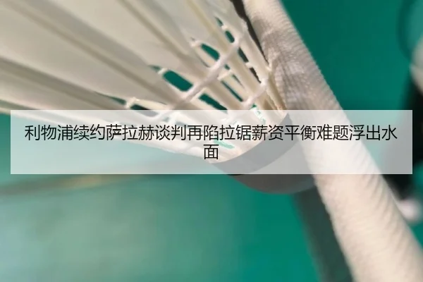 利物浦续约萨拉赫谈判再陷拉锯薪资平衡难题浮出水面 - KAIYUNSPORTS