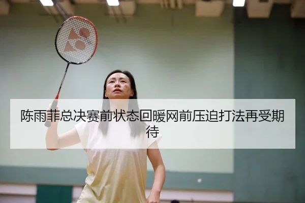 陈雨菲总决赛前状态回暖网前压迫打法再受期待 - KAIYUNSPORTS