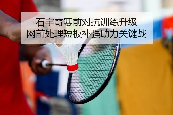石宇奇赛前对抗训练升级 网前处理短板补强助力关键战 - KAIYUNSPORTS